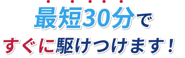最短30分ですぐに駆けつけます！